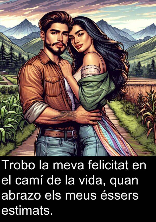 felicitat: Trobo la meva felicitat en el camí de la vida, quan abrazo els meus éssers estimats.