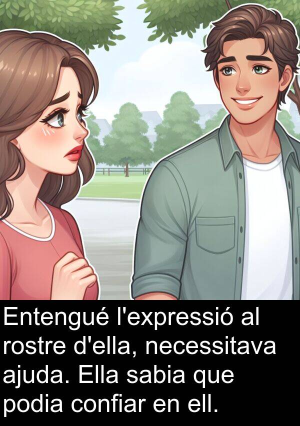 podia: Entengué l'expressió al rostre d'ella, necessitava ajuda. Ella sabia que podia confiar en ell.