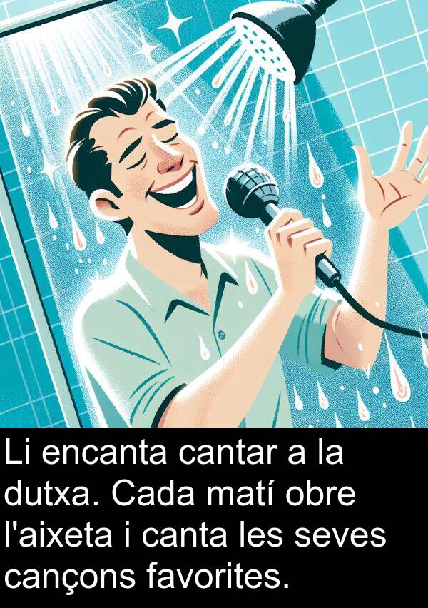 canta: Li encanta cantar a la dutxa. Cada matí obre l'aixeta i canta les seves cançons favorites.