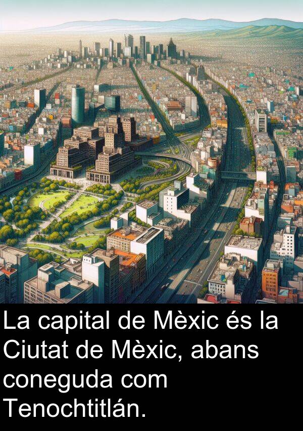 capital: La capital de Mèxic és la Ciutat de Mèxic, abans coneguda com Tenochtitlán.