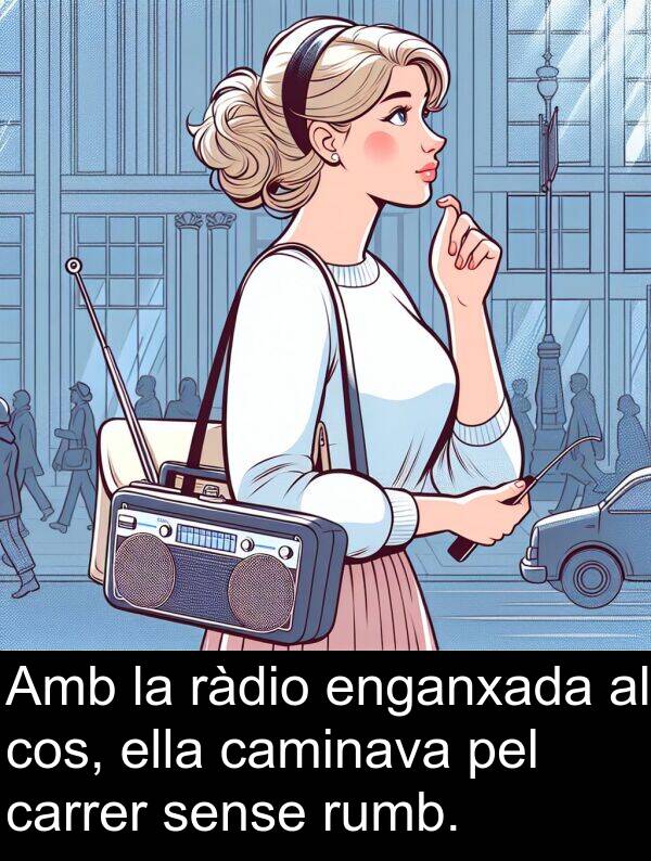 cos: Amb la ràdio enganxada al cos, ella caminava pel carrer sense rumb.