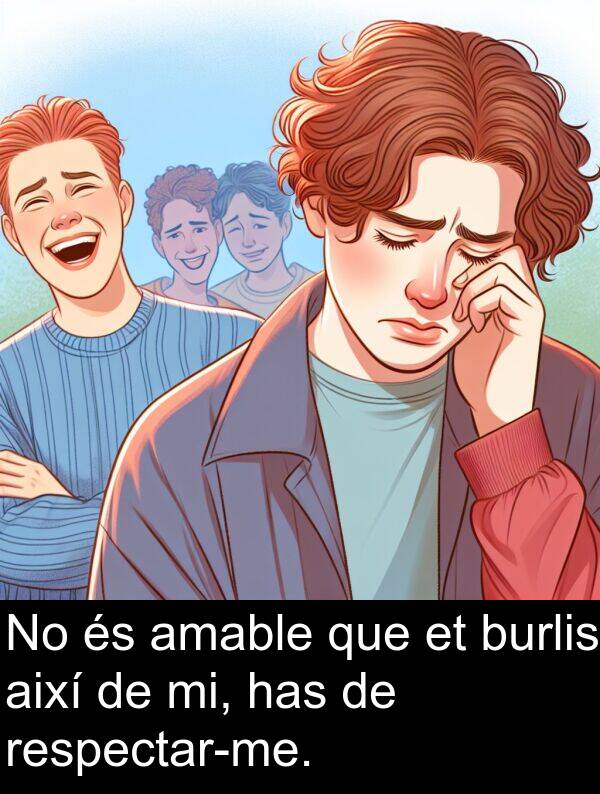 has: No és amable que et burlis així de mi, has de respectar-me.