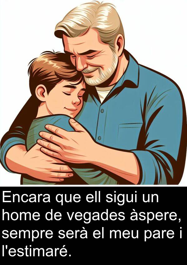 sigui: Encara que ell sigui un home de vegades àspere, sempre serà el meu pare i l'estimaré.