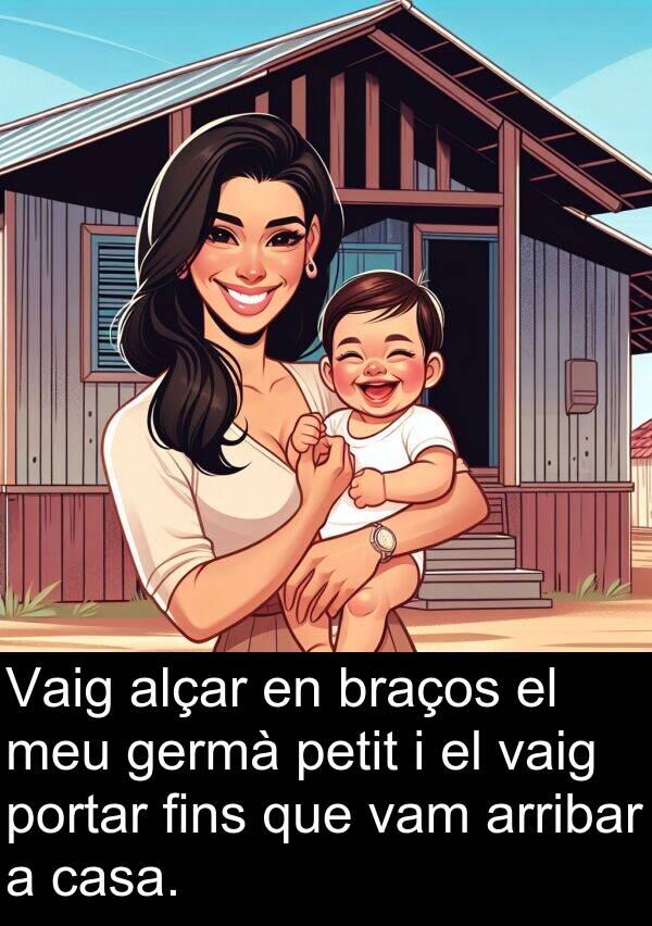 arribar: Vaig alçar en braços el meu germà petit i el vaig portar fins que vam arribar a casa.