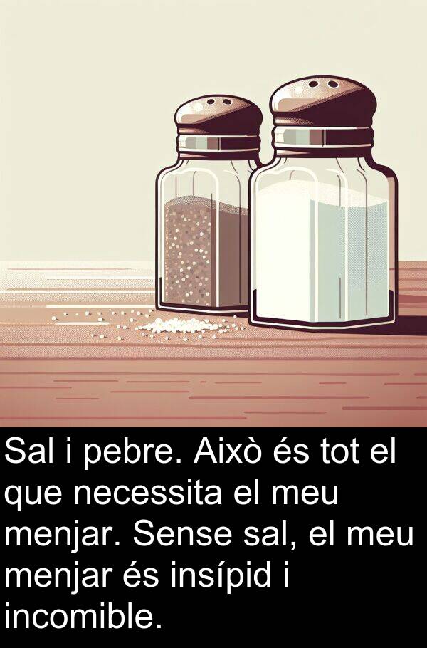 sal: Sal i pebre. Això és tot el que necessita el meu menjar. Sense sal, el meu menjar és insípid i incomible.