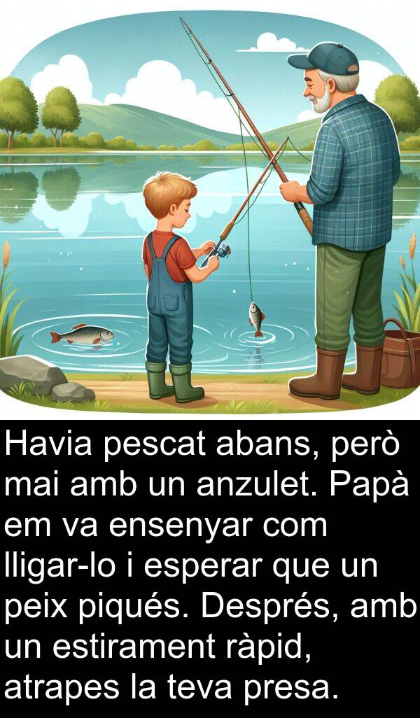 ensenyar: Havia pescat abans, però mai amb un anzulet. Papà em va ensenyar com lligar-lo i esperar que un peix piqués. Després, amb un estirament ràpid, atrapes la teva presa.