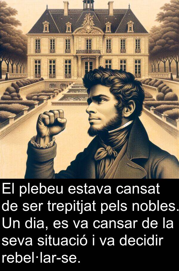 cansar: El plebeu estava cansat de ser trepitjat pels nobles. Un dia, es va cansar de la seva situació i va decidir rebel·lar-se.