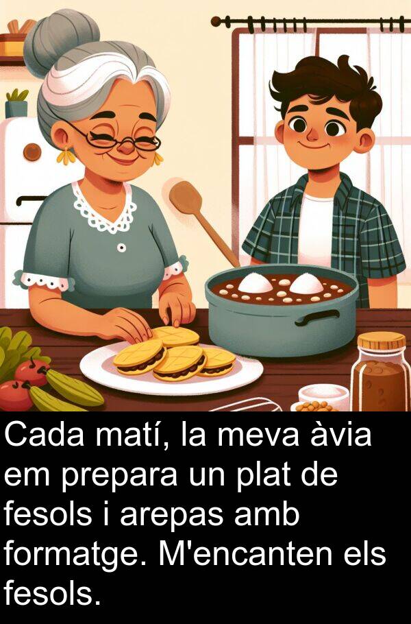 formatge: Cada matí, la meva àvia em prepara un plat de fesols i arepas amb formatge. M'encanten els fesols.