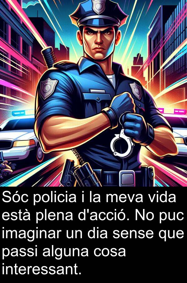 policia: Sóc policia i la meva vida està plena d'acció. No puc imaginar un dia sense que passi alguna cosa interessant.