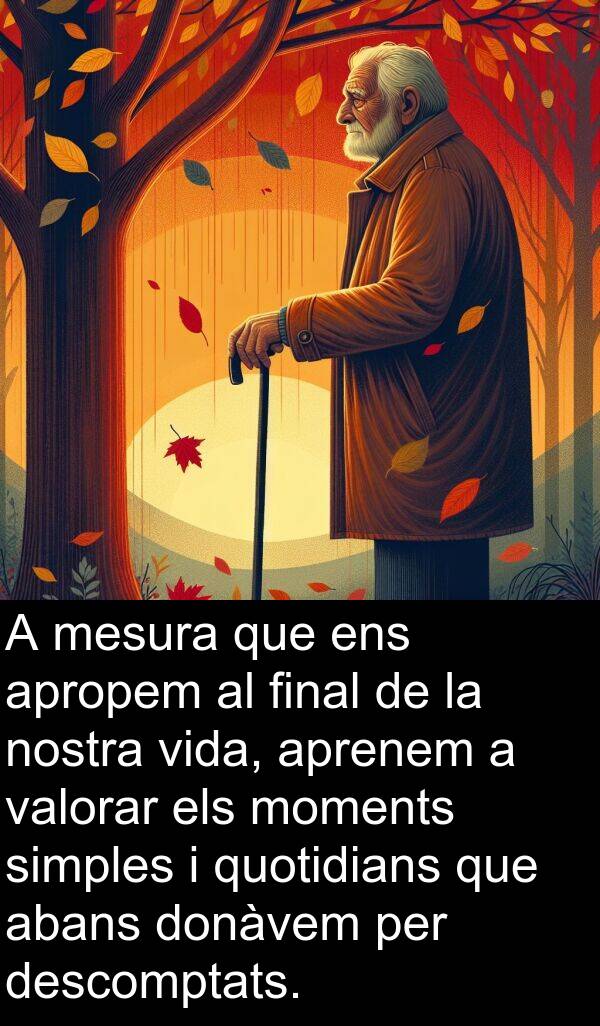 mesura: A mesura que ens apropem al final de la nostra vida, aprenem a valorar els moments simples i quotidians que abans donàvem per descomptats.