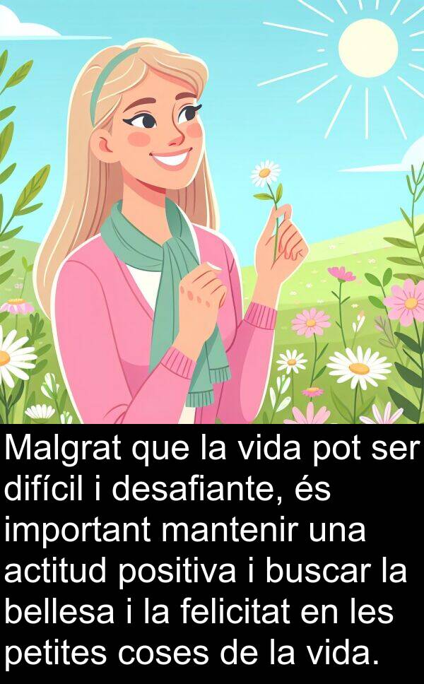 coses: Malgrat que la vida pot ser difícil i desafiante, és important mantenir una actitud positiva i buscar la bellesa i la felicitat en les petites coses de la vida.