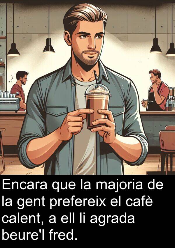 fred: Encara que la majoria de la gent prefereix el cafè calent, a ell li agrada beure'l fred.