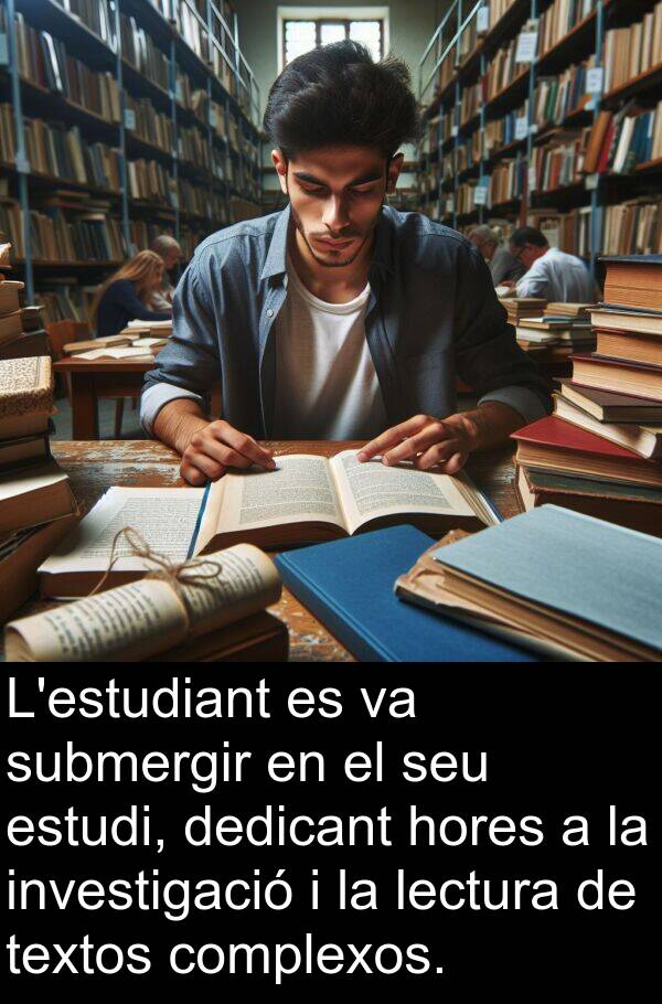 textos: L'estudiant es va submergir en el seu estudi, dedicant hores a la investigació i la lectura de textos complexos.