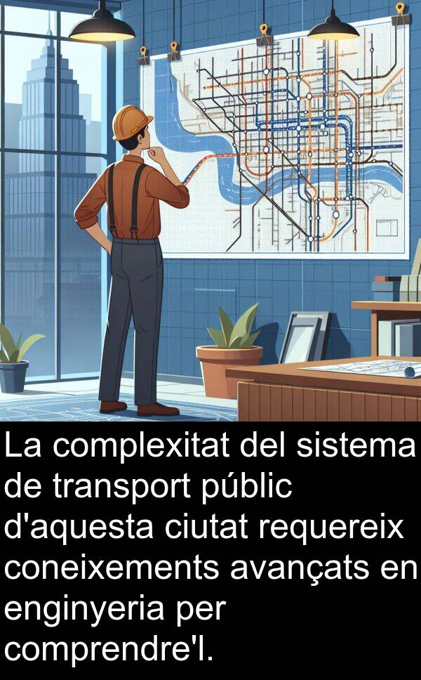 enginyeria: La complexitat del sistema de transport públic d'aquesta ciutat requereix coneixements avançats en enginyeria per comprendre'l.