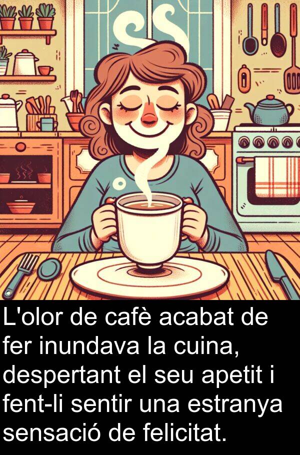 cafè: L'olor de cafè acabat de fer inundava la cuina, despertant el seu apetit i fent-li sentir una estranya sensació de felicitat.