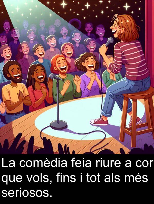 riure: La comèdia feia riure a cor que vols, fins i tot als més seriosos.