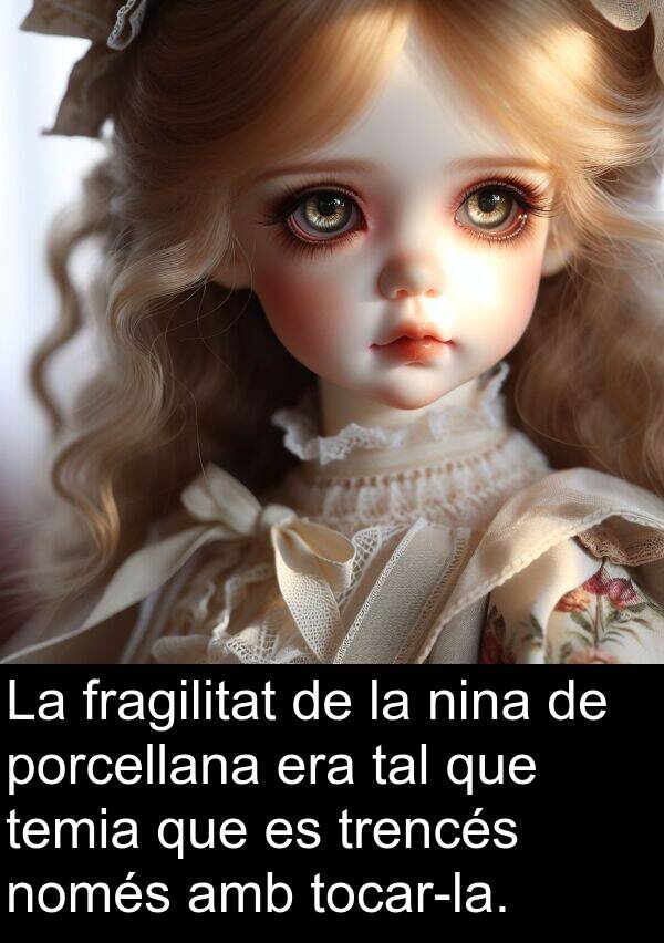 porcellana: La fragilitat de la nina de porcellana era tal que temia que es trencés només amb tocar-la.