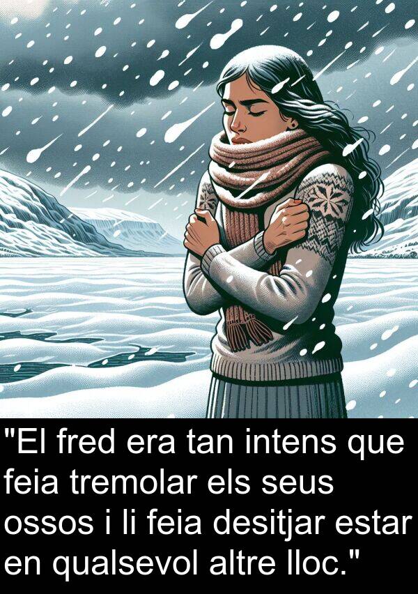 fred: "El fred era tan intens que feia tremolar els seus ossos i li feia desitjar estar en qualsevol altre lloc."