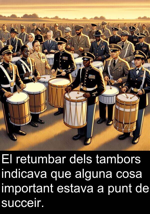 cosa: El retumbar dels tambors indicava que alguna cosa important estava a punt de succeir.