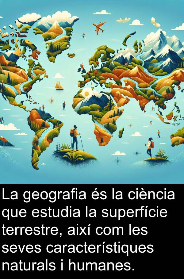 naturals: La geografia és la ciència que estudia la superfície terrestre, així com les seves característiques naturals i humanes.