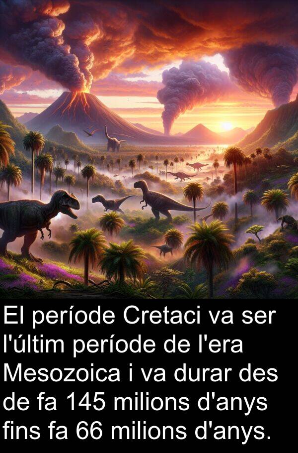des: El període Cretaci va ser l'últim període de l'era Mesozoica i va durar des de fa 145 milions d'anys fins fa 66 milions d'anys.