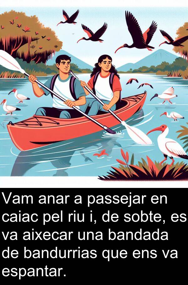 caiac: Vam anar a passejar en caiac pel riu i, de sobte, es va aixecar una bandada de bandurrias que ens va espantar.