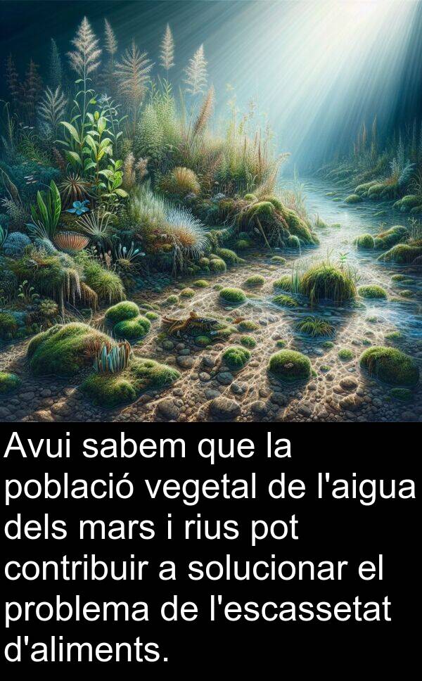 contribuir: Avui sabem que la població vegetal de l'aigua dels mars i rius pot contribuir a solucionar el problema de l'escassetat d'aliments.