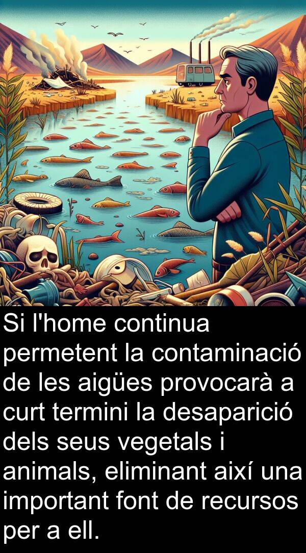 eliminant: Si l'home continua permetent la contaminació de les aigües provocarà a curt termini la desaparició dels seus vegetals i animals, eliminant així una important font de recursos per a ell.