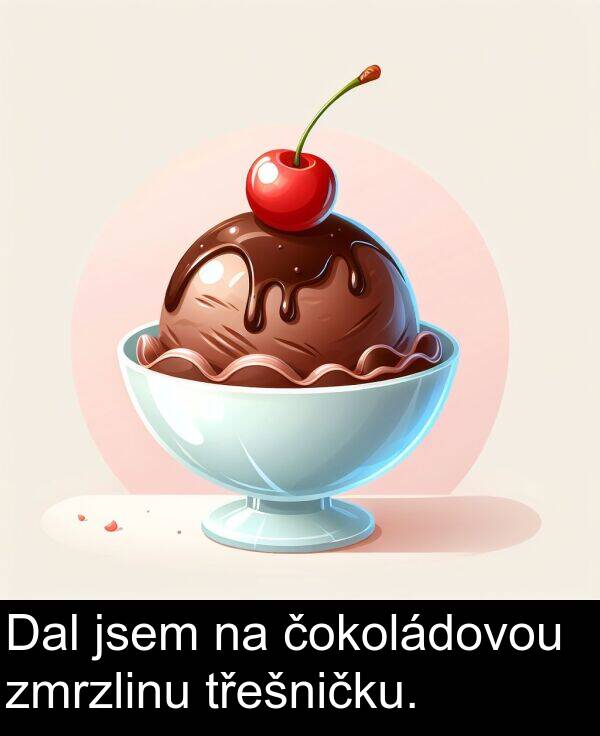 čokoládovou: Dal jsem na čokoládovou zmrzlinu třešničku.