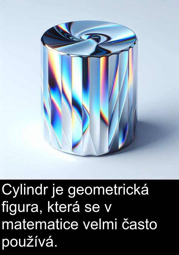 figura: Cylindr je geometrická figura, která se v matematice velmi často používá.