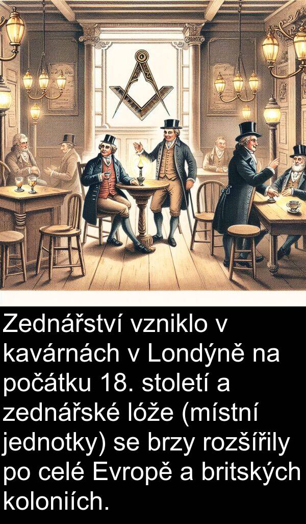celé: Zednářství vzniklo v kavárnách v Londýně na počátku 18. století a zednářské lóže (místní jednotky) se brzy rozšířily po celé Evropě a britských koloniích.