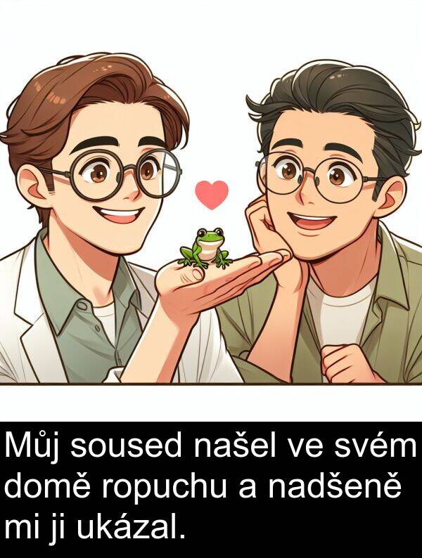 nadšeně: Můj soused našel ve svém domě ropuchu a nadšeně mi ji ukázal.