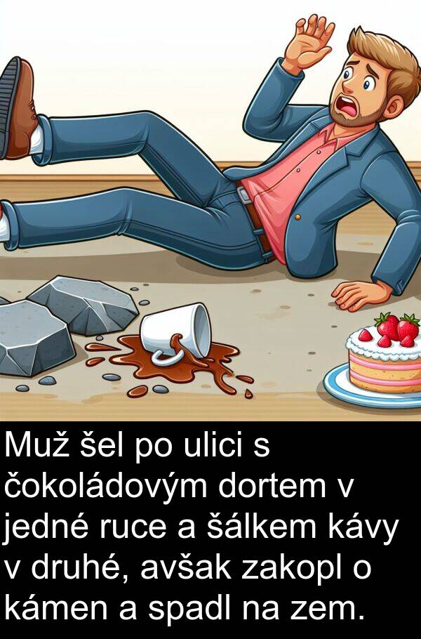 kámen: Muž šel po ulici s čokoládovým dortem v jedné ruce a šálkem kávy v druhé, avšak zakopl o kámen a spadl na zem.