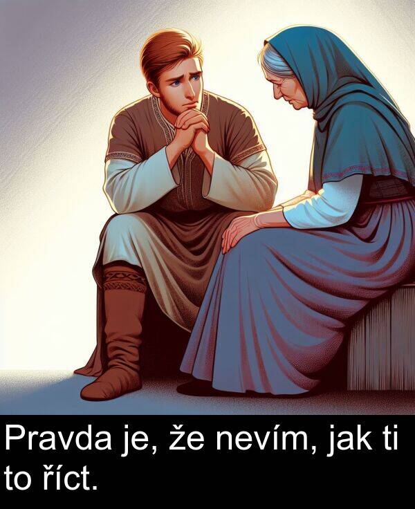 říct: Pravda je, že nevím, jak ti to říct.