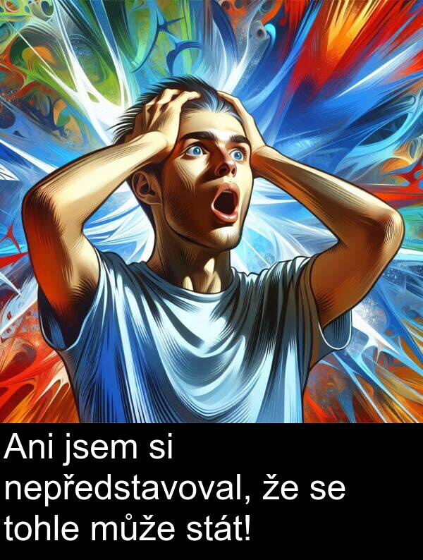 stát: Ani jsem si nepředstavoval, že se tohle může stát!