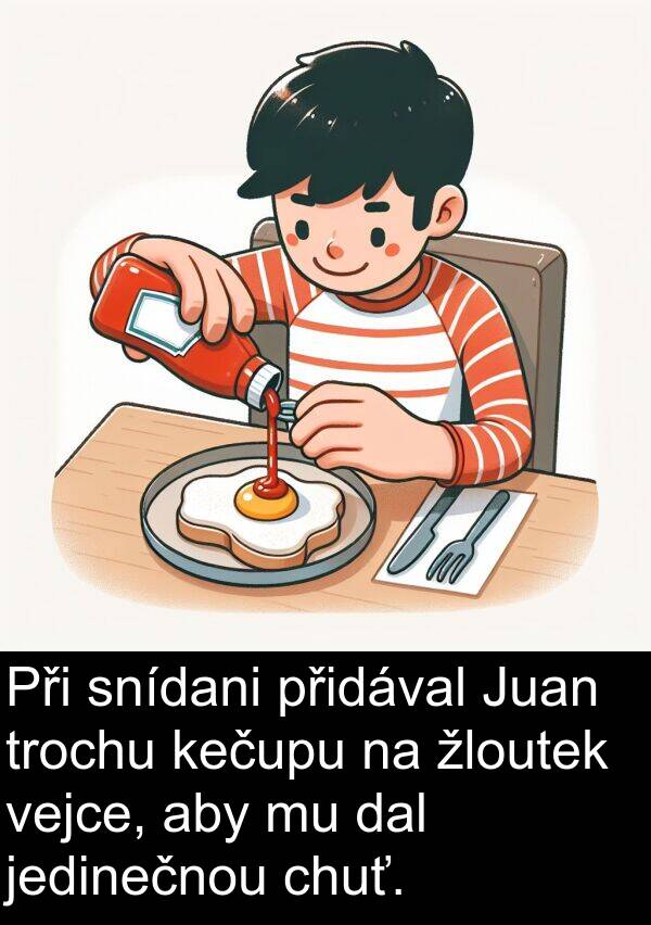 žloutek: Při snídani přidával Juan trochu kečupu na žloutek vejce, aby mu dal jedinečnou chuť.
