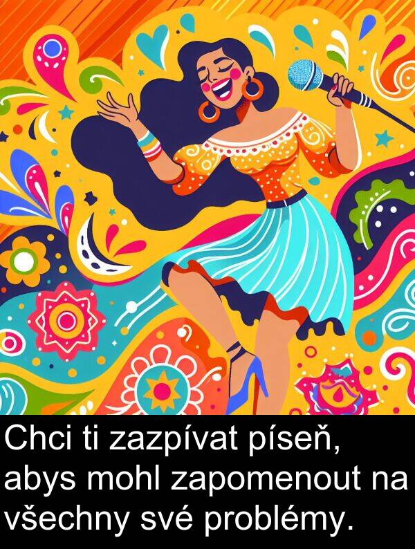 abys: Chci ti zazpívat píseň, abys mohl zapomenout na všechny své problémy.