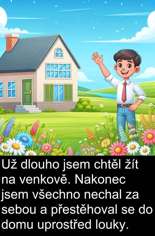 žít: Už dlouho jsem chtěl žít na venkově. Nakonec jsem všechno nechal za sebou a přestěhoval se do domu uprostřed louky.