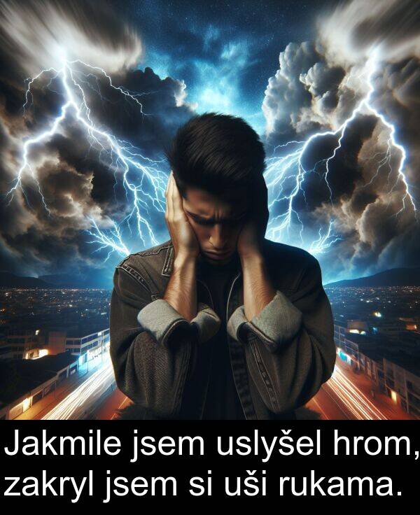 uslyšel: Jakmile jsem uslyšel hrom, zakryl jsem si uši rukama.