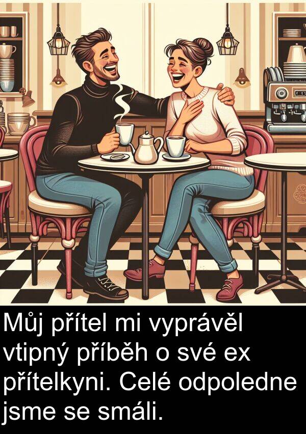 vyprávěl: Můj přítel mi vyprávěl vtipný příběh o své ex přítelkyni. Celé odpoledne jsme se smáli.