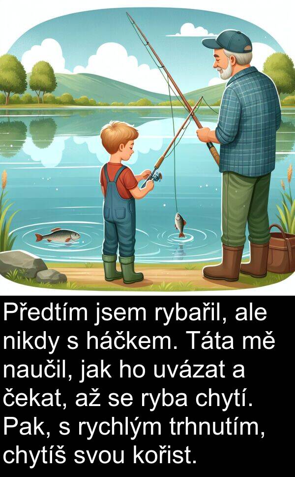 háčkem: Předtím jsem rybařil, ale nikdy s háčkem. Táta mě naučil, jak ho uvázat a čekat, až se ryba chytí. Pak, s rychlým trhnutím, chytíš svou kořist.