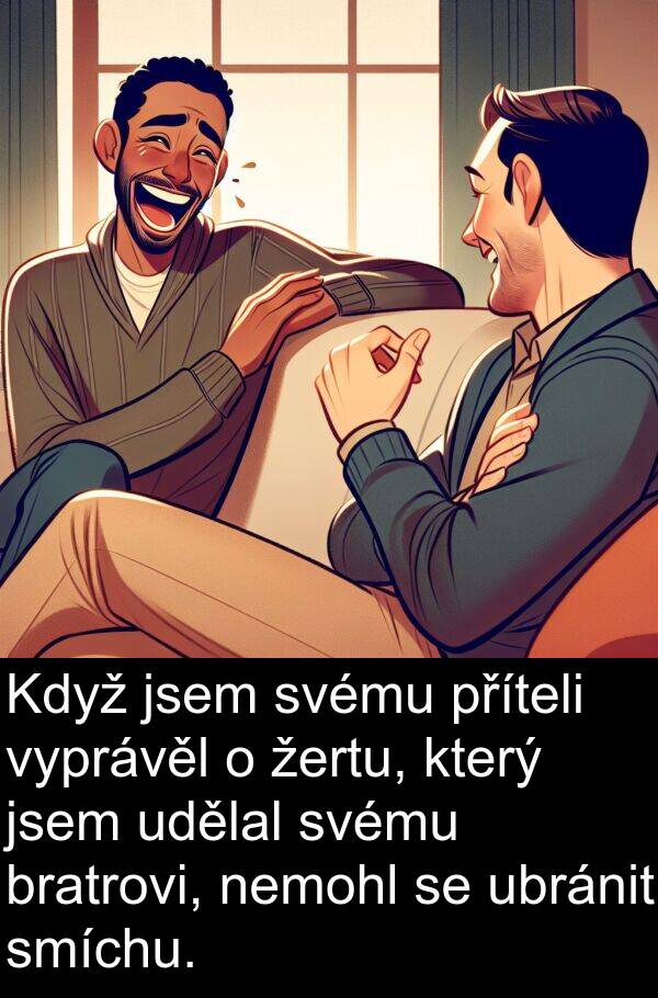 udělal: Když jsem svému příteli vyprávěl o žertu, který jsem udělal svému bratrovi, nemohl se ubránit smíchu.