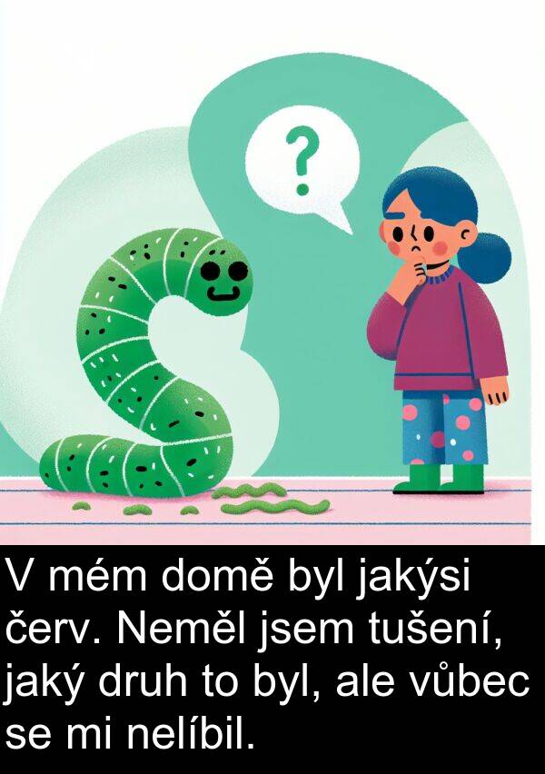 červ: V mém domě byl jakýsi červ. Neměl jsem tušení, jaký druh to byl, ale vůbec se mi nelíbil.