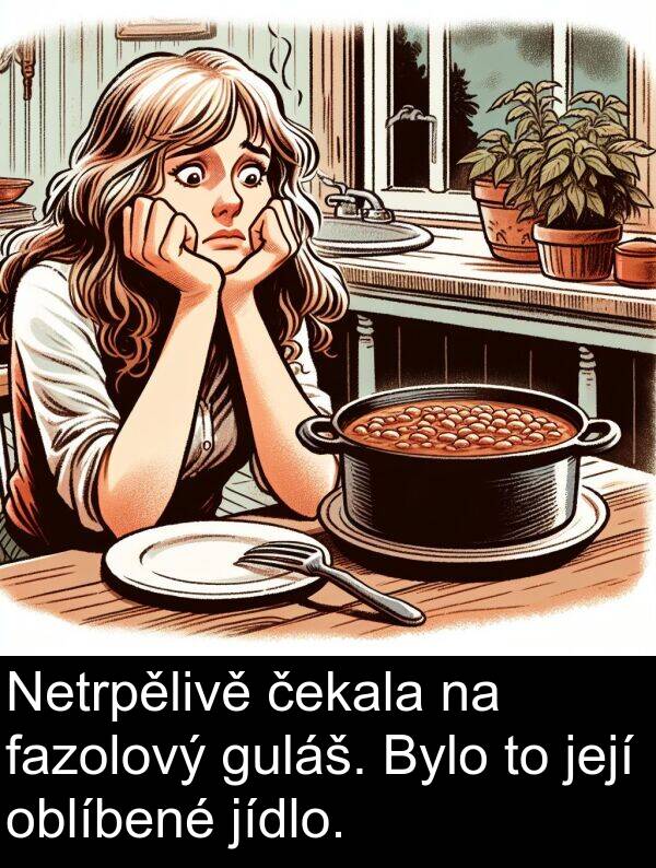guláš: Netrpělivě čekala na fazolový guláš. Bylo to její oblíbené jídlo.