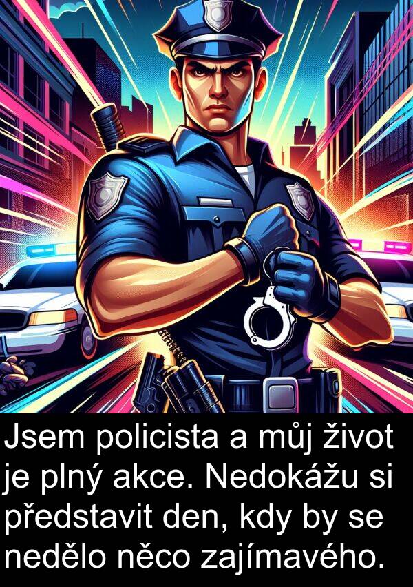 akce: Jsem policista a můj život je plný akce. Nedokážu si představit den, kdy by se nedělo něco zajímavého.