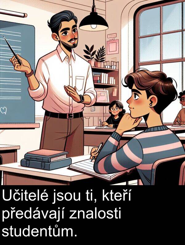 znalosti: Učitelé jsou ti, kteří předávají znalosti studentům.