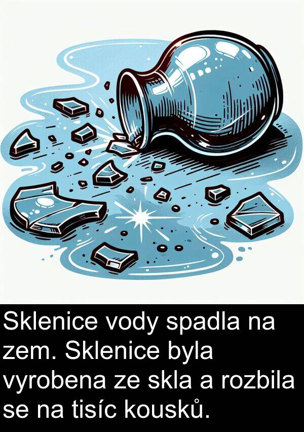 zem: Sklenice vody spadla na zem. Sklenice byla vyrobena ze skla a rozbila se na tisíc kousků.