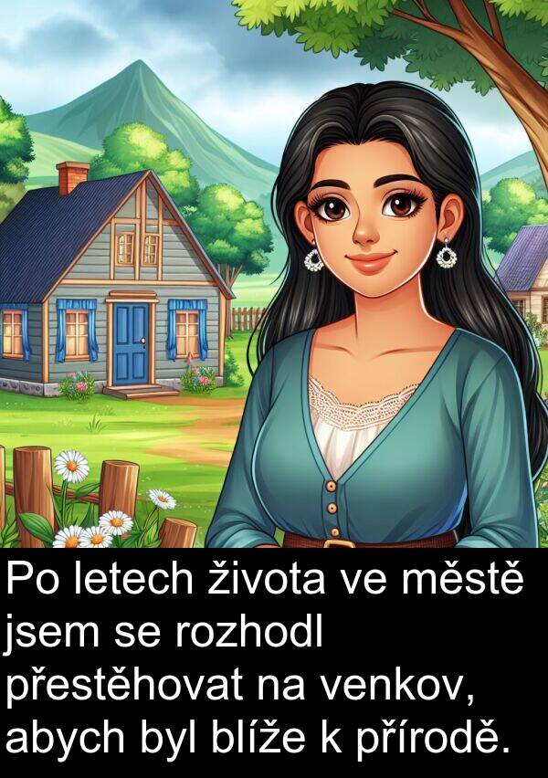 života: Po letech života ve městě jsem se rozhodl přestěhovat na venkov, abych byl blíže k přírodě.