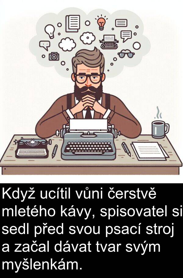 dávat: Když ucítil vůni čerstvě mletého kávy, spisovatel si sedl před svou psací stroj a začal dávat tvar svým myšlenkám.