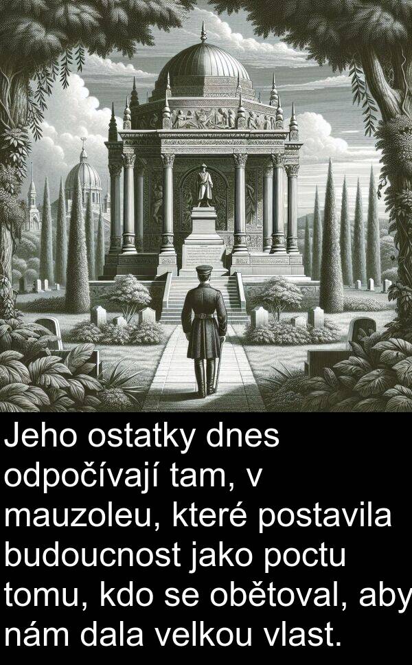 tam: Jeho ostatky dnes odpočívají tam, v mauzoleu, které postavila budoucnost jako poctu tomu, kdo se obětoval, aby nám dala velkou vlast.